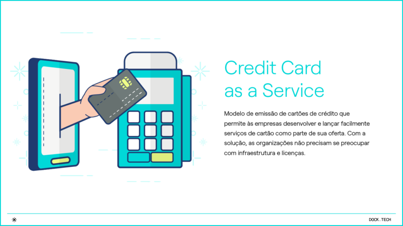 Credit Card as a Service Modelo de emissão de cartões de crédito que permite às empresas desenvolver e lançar facilmente serviços de cartão como parte de sua oferta. Com a solução, as organizações não precisam se preocupar com infraestrutura e licenças.