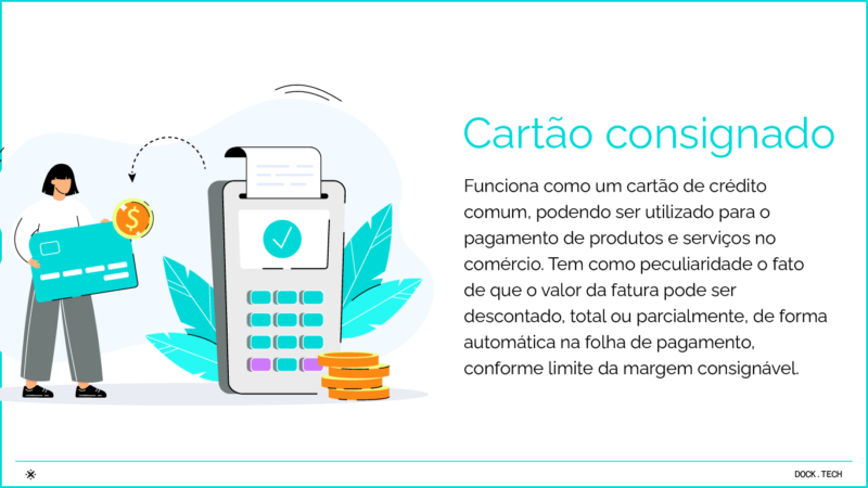 Cartão consignado Funciona como um cartão de crédito comum, podendo ser utilizado para o pagamento de produtos e serviços no comércio. Tem como peculiaridade o fato de que o valor da fatura pode ser descontado, total ou parcialmente, de forma automática na folha de pagamento, conforme limite da margem consignável.