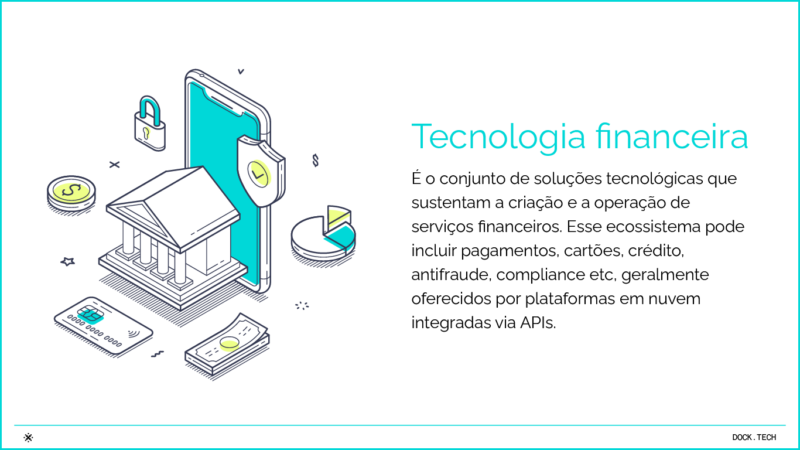 Tecnologia financeira é o conjunto de soluções tecnológicas que sustentam a criação e a operação de serviços financeiros. Esse ecossistema pode incluir pagamentos, cartões, crédito, antifraude, compliance etc, geralmente oferecidos por plataformas em nuvem integradas via APIs.