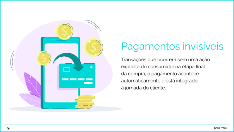 Pagamentos invisíveis Transações que ocorrem sem uma ação explícita do consumidor na etapa final da compra; o pagamento acontece automaticamente e está integrado à jornada do cliente.